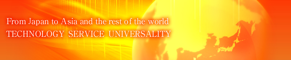 [From Japan to Asia and the rest of the world] TECHNOLOGY SERVICE UNIVERSALITY