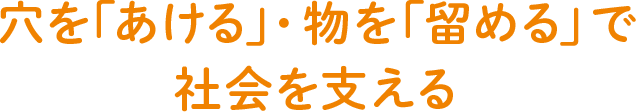 穴を「あける」・物を「留める」で社会を支える