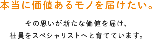 本当に価値あるモノを届けたい。その思いが新たな価値を届け、社員をスペシャリストへと育てています。